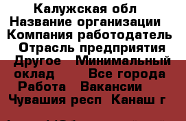 Калужская обл › Название организации ­ Компания-работодатель › Отрасль предприятия ­ Другое › Минимальный оклад ­ 1 - Все города Работа » Вакансии   . Чувашия респ.,Канаш г.